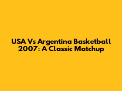 USA Vs Argentina Basketball 2007: A Classic Matchup