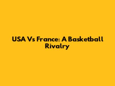 USA Vs France: A Basketball Rivalry