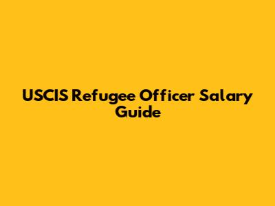 USCIS Refugee Officer Salary Guide