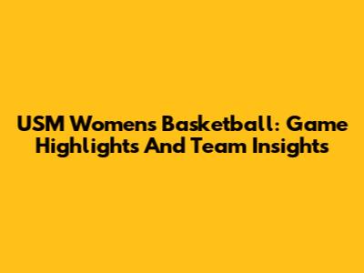 USM Women's Basketball: Game Highlights And Team Insights