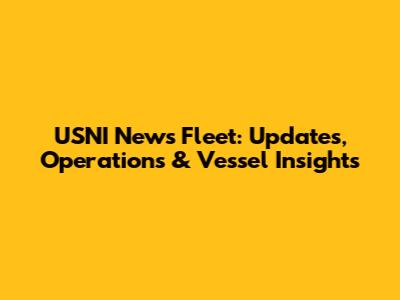 USNI News Fleet: Updates, Operations & Vessel Insights