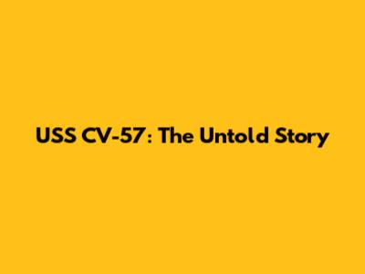 USS CV-57: The Untold Story