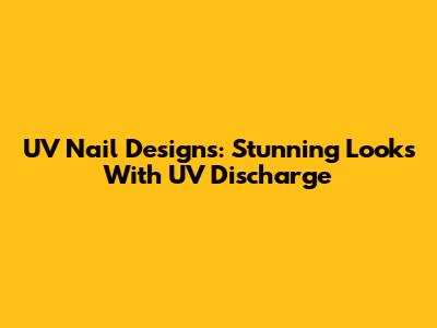 UV Nail Designs: Stunning Looks With UV Discharge
