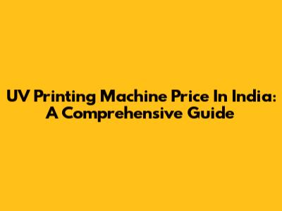 UV Printing Machine Price In India: A Comprehensive Guide