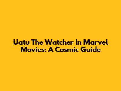 Uatu The Watcher In Marvel Movies: A Cosmic Guide