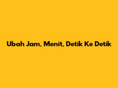 Ubah Jam, Menit, Detik Ke Detik