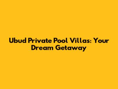 Ubud Private Pool Villas: Your Dream Getaway