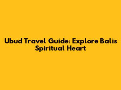 Ubud Travel Guide: Explore Bali's Spiritual Heart