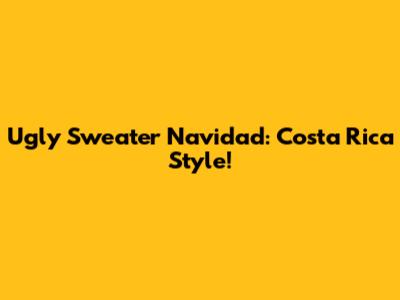 Ugly Sweater Navidad: Costa Rica Style!