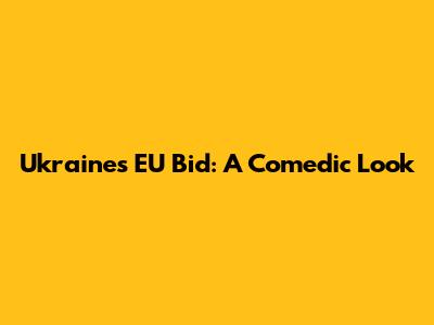 Ukraine's EU Bid: A Comedic Look