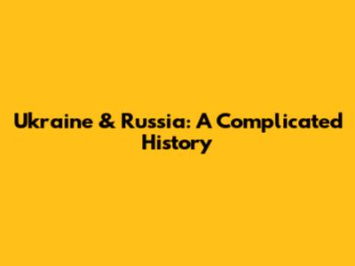 Ukraine & Russia: A Complicated History