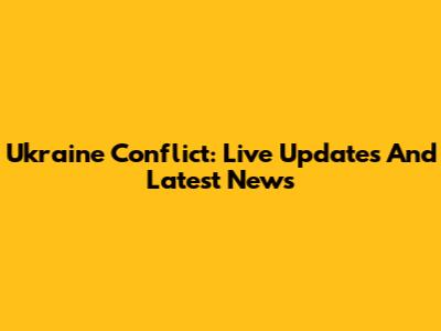 Ukraine Conflict: Live Updates And Latest News