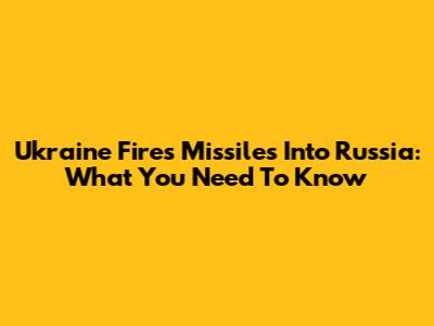 Ukraine Fires Missiles Into Russia: What You Need To Know