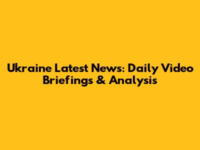 Ukraine Latest News: Daily Video Briefings & Analysis