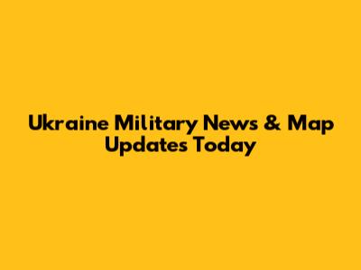Ukraine Military News & Map Updates Today