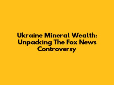 Ukraine Mineral Wealth: Unpacking The Fox News Controversy