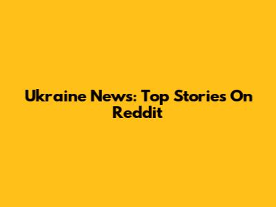 Ukraine News: Top Stories On Reddit