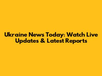 Ukraine News Today: Watch Live Updates & Latest Reports