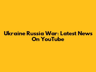 Ukraine Russia War: Latest News On YouTube