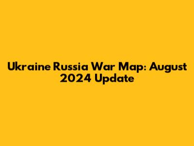 Ukraine Russia War Map: August 2024 Update
