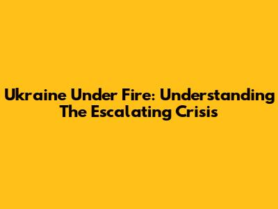 Ukraine Under Fire: Understanding The Escalating Crisis