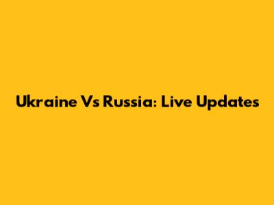 Ukraine Vs Russia: Live Updates