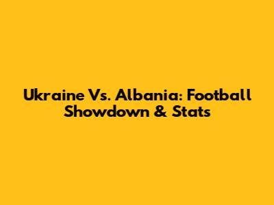 Ukraine Vs. Albania: Football Showdown & Stats