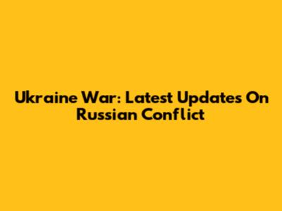 Ukraine War: Latest Updates On Russian Conflict