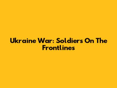 Ukraine War: Soldiers On The Frontlines