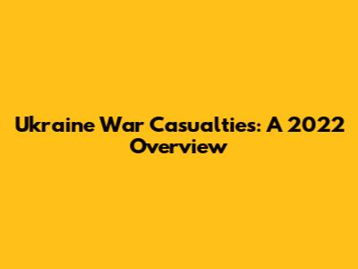 Ukraine War Casualties: A 2022 Overview