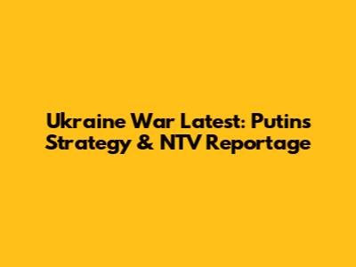 Ukraine War Latest: Putin's Strategy & NTV Reportage