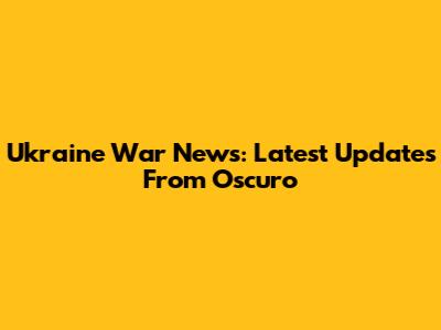 Ukraine War News: Latest Updates From Oscuro