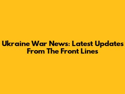 Ukraine War News: Latest Updates From The Front Lines