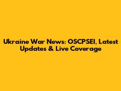 Ukraine War News: OSCPSEI, Latest Updates & Live Coverage