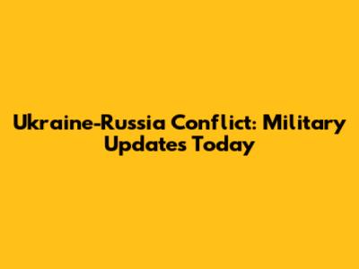 Ukraine-Russia Conflict: Military Updates Today