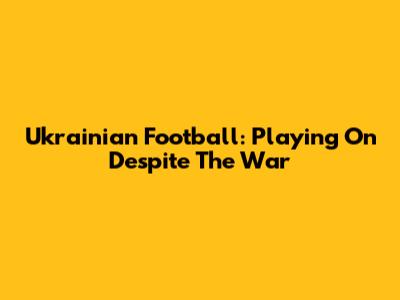 Ukrainian Football: Playing On Despite The War