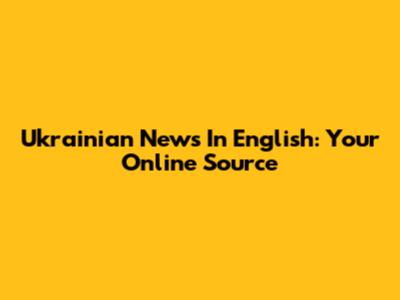 Ukrainian News In English: Your Online Source