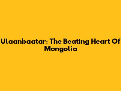 Ulaanbaatar: The Beating Heart Of Mongolia