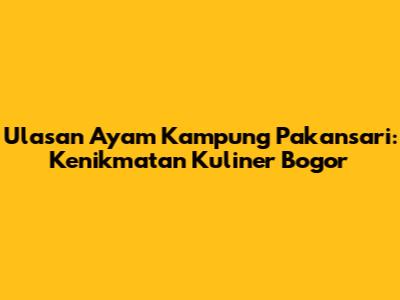 Ulasan Ayam Kampung Pakansari: Kenikmatan Kuliner Bogor