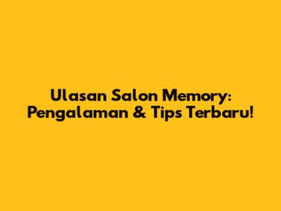 Ulasan Salon Memory: Pengalaman & Tips Terbaru!