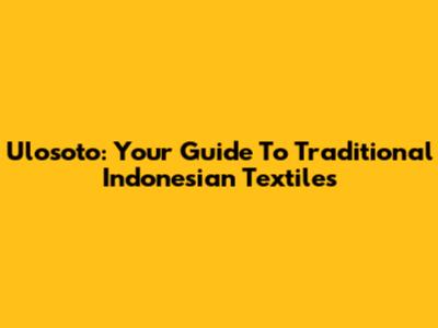 Ulosoto: Your Guide To Traditional Indonesian Textiles