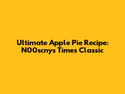 Ultimate Apple Pie Recipe: N00scny's Times Classic