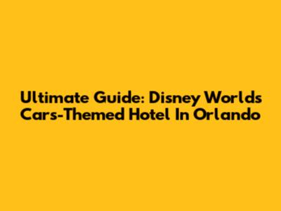 Ultimate Guide: Disney World's Cars-Themed Hotel In Orlando