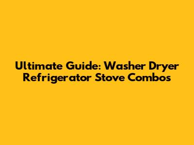 Ultimate Guide: Washer Dryer Refrigerator Stove Combos