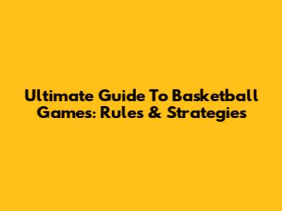 Ultimate Guide To Basketball Games: Rules & Strategies
