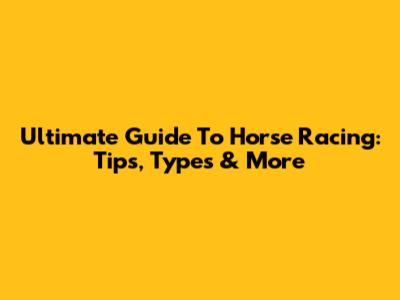 Ultimate Guide To Horse Racing: Tips, Types & More