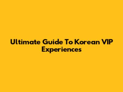Ultimate Guide To Korean VIP Experiences