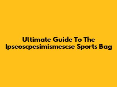 Ultimate Guide To The Ipseoscpesimismescse Sports Bag