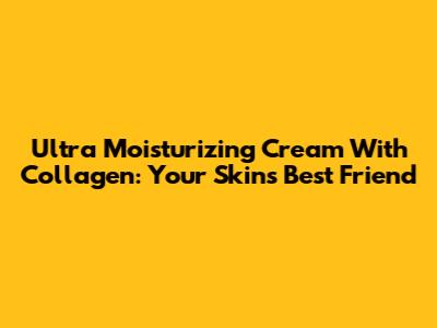 Ultra Moisturizing Cream With Collagen: Your Skin's Best Friend