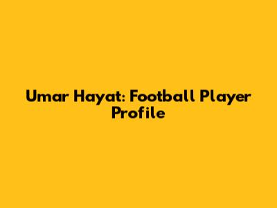 Umar Hayat: Football Player Profile